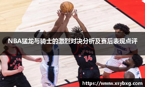 NBA猛龙与骑士的激烈对决分析及赛后表现点评