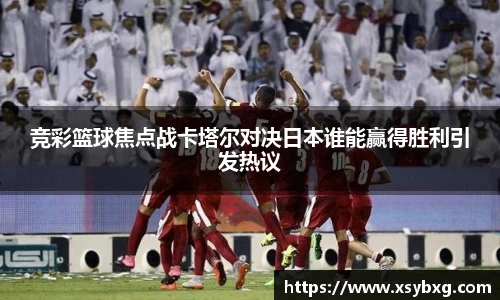 竞彩篮球焦点战卡塔尔对决日本谁能赢得胜利引发热议